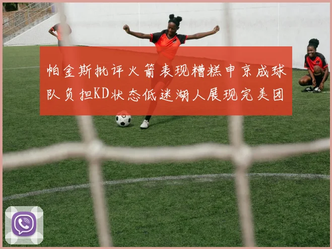 帕金斯批评火箭表现糟糕申京成球队负担KD状态低迷湖人展现完美团队篮球