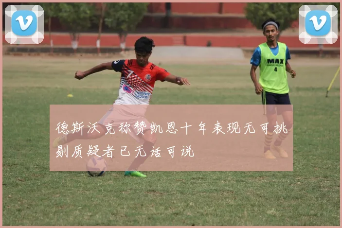 德斯沃克称赞凯恩十年表现无可挑剔质疑者已无话可说