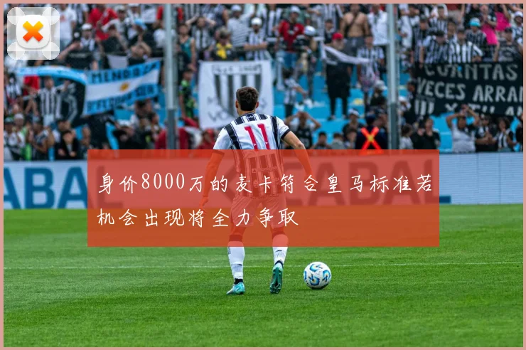 身价8000万的麦卡符合皇马标准若机会出现将全力争取