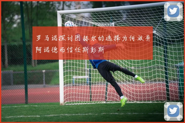 罗马诺探讨图赫尔的选择为何放弃阿诺德而信任斯彭斯