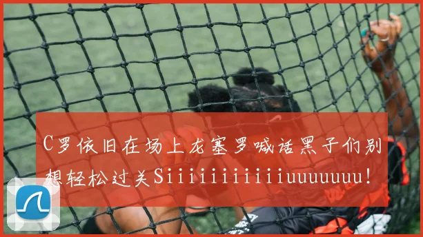 C罗依旧在场上龙塞罗喊话黑子们别想轻松过关Siiiiiiiiiiiuuuuuuu！