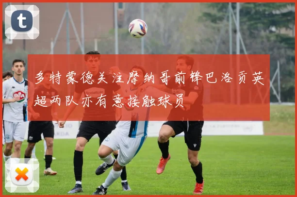 多特蒙德关注摩纳哥前锋巴洛贡英超两队亦有意接触球员