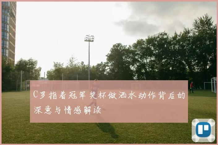 C罗指着冠军奖杯做洒水动作背后的深意与情感解读