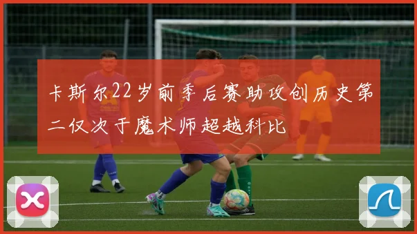 卡斯尔22岁前季后赛助攻创历史第二仅次于魔术师超越科比