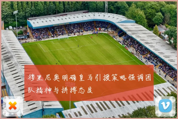 穆里尼奥明确皇马引援策略强调团队精神与拼搏态度