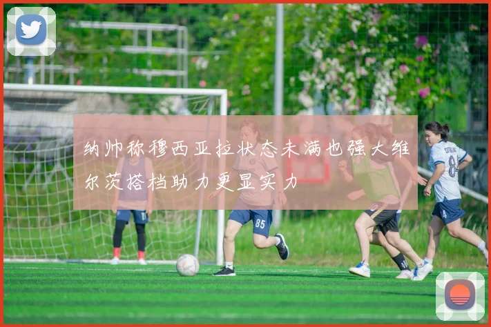 纳帅称穆西亚拉状态未满也强大维尔茨搭档助力更显实力