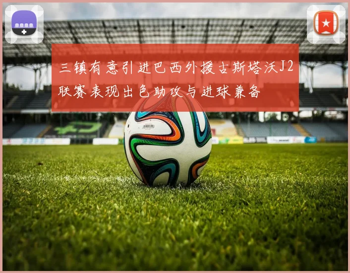 三镇有意引进巴西外援古斯塔沃J2联赛表现出色助攻与进球兼备
