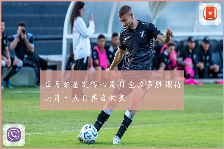 亚马尔坚定信心周日全力争胜期待七月十九日再度相聚