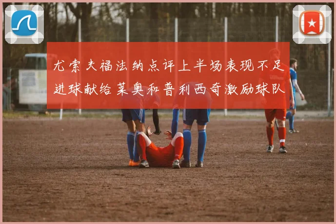 尤索夫福法纳点评上半场表现不足进球献给莱奥和普利西奇激励球队士气