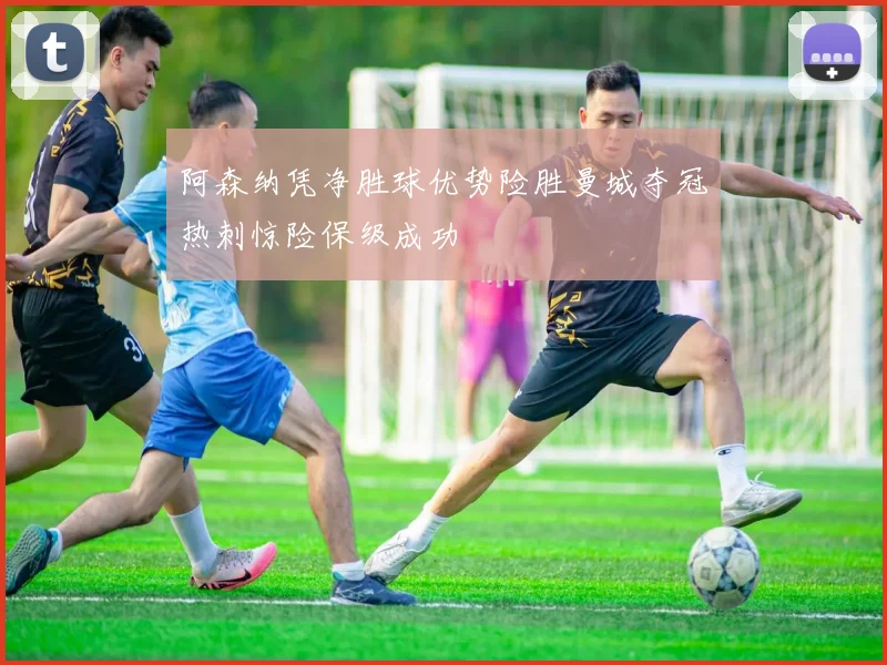 阿森纳凭净胜球优势险胜曼城夺冠热刺惊险保级成功