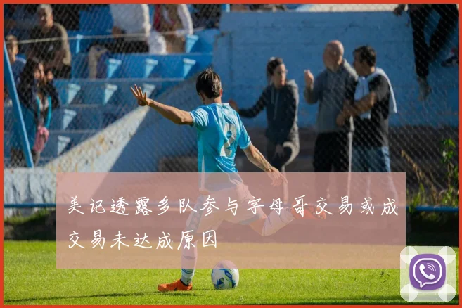 美记透露多队参与字母哥交易或成交易未达成原因