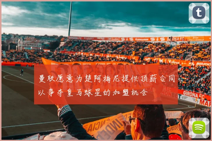 曼联愿意为楚阿梅尼提供顶薪合同以争夺皇马球星的加盟机会