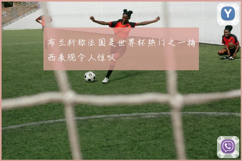 布兰科称法国是世界杯热门之一梅西表现令人惊叹