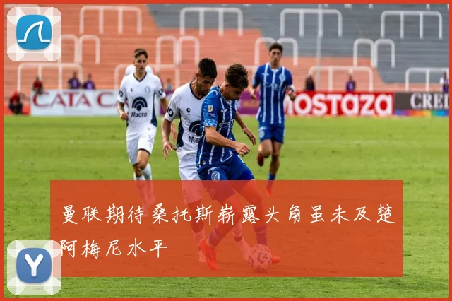 曼联期待桑托斯崭露头角虽未及楚阿梅尼水平