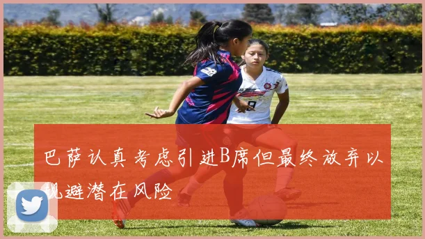 巴萨认真考虑引进B席但最终放弃以规避潜在风险