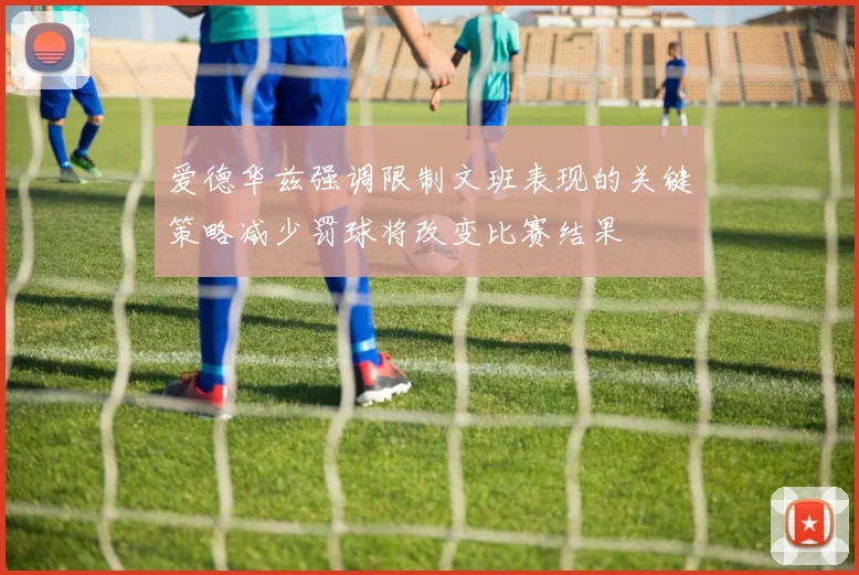 爱德华兹强调限制文班表现的关键策略减少罚球将改变比赛结果