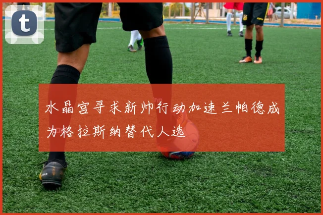 水晶宫寻求新帅行动加速兰帕德成为格拉斯纳替代人选