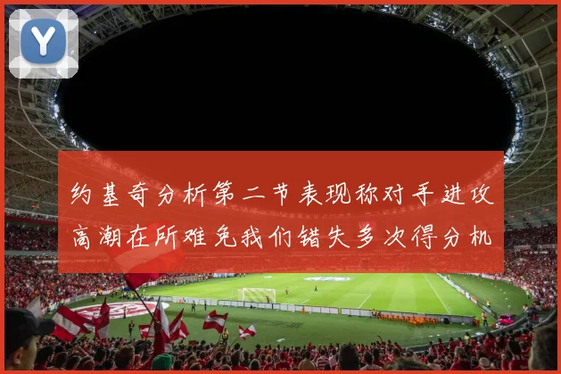 约基奇分析第二节表现称对手进攻高潮在所难免我们错失多次得分机会