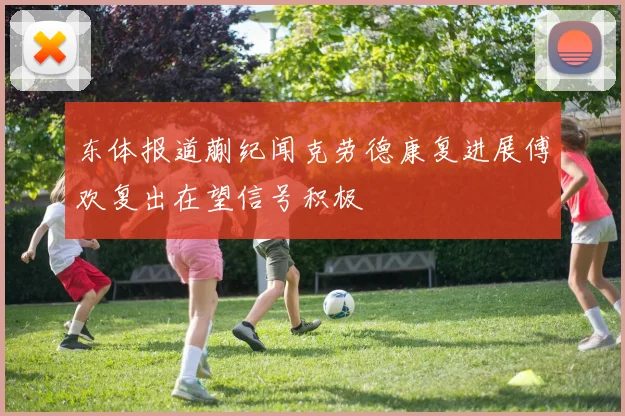 东体报道蒯纪闻克劳德康复进展傅欢复出在望信号积极