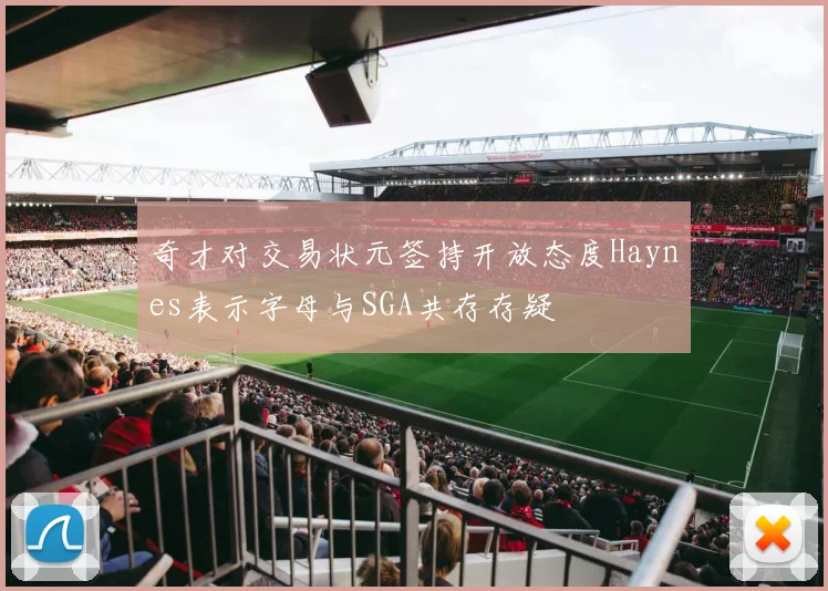 奇才对交易状元签持开放态度Haynes表示字母与SGA共存存疑