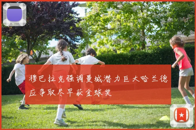 穆巴拉克强调曼城潜力巨大哈兰德应争取尽早获金球奖