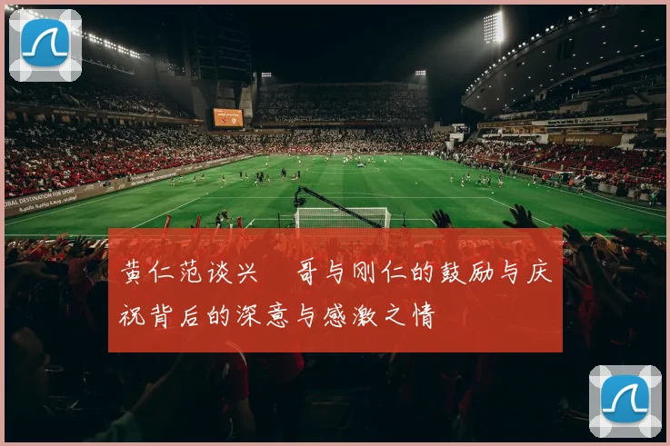 黄仁范谈兴慜哥与刚仁的鼓励与庆祝背后的深意与感激之情