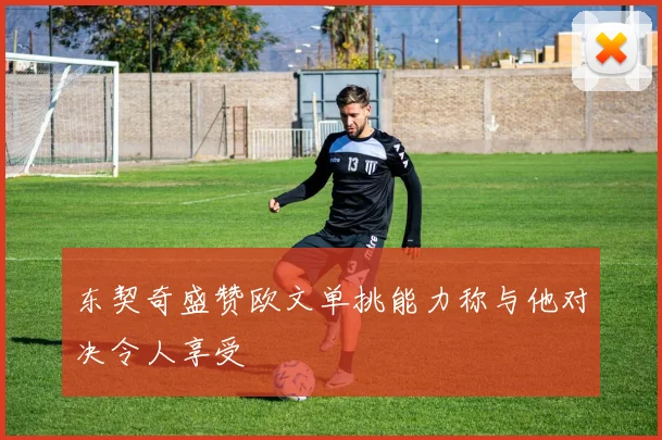 东契奇盛赞欧文单挑能力称与他对决令人享受