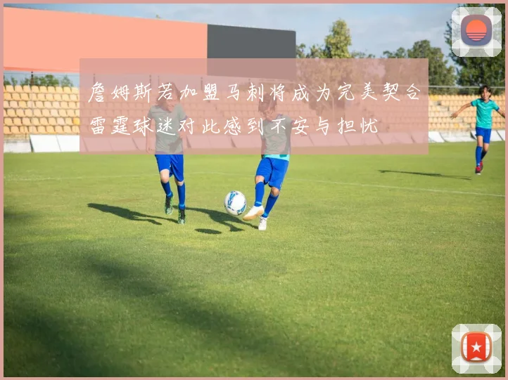 詹姆斯若加盟马刺将成为完美契合雷霆球迷对此感到不安与担忧