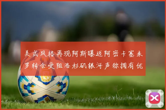美式风格再现阿斯曝迈阿密卡塞米罗转会受阻洛杉矶银河声称拥有优先签约权