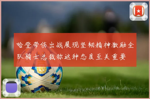 哈登带伤出战展现坚韧精神激励全队骑士总裁称这种态度至关重要