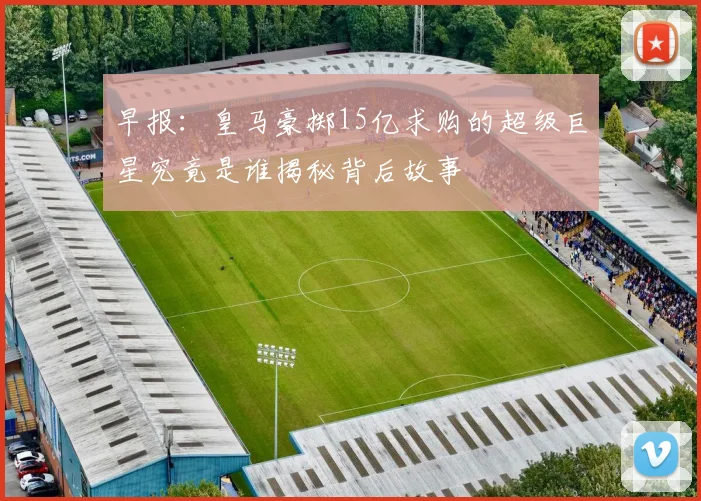 早报：皇马豪掷15亿求购的超级巨星究竟是谁揭秘背后故事