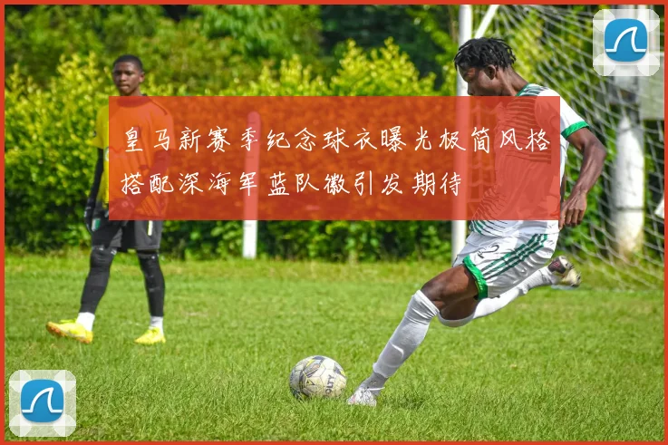 皇马新赛季纪念球衣曝光极简风格搭配深海军蓝队徽引发期待