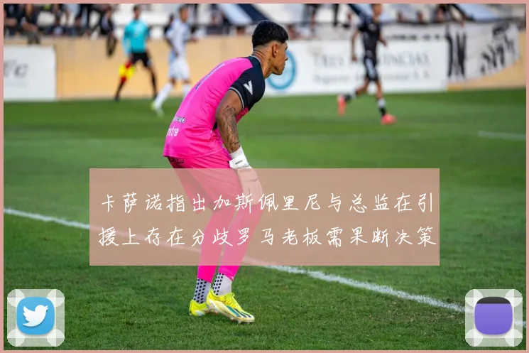 卡萨诺指出加斯佩里尼与总监在引援上存在分歧罗马老板需果断决策