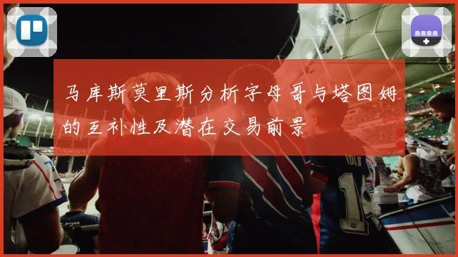 马库斯莫里斯分析字母哥与塔图姆的互补性及潜在交易前景