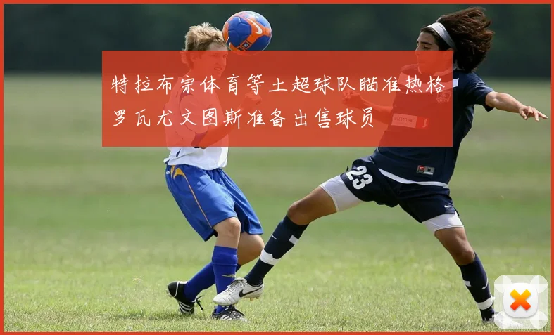 特拉布宗体育等土超球队瞄准热格罗瓦尤文图斯准备出售球员