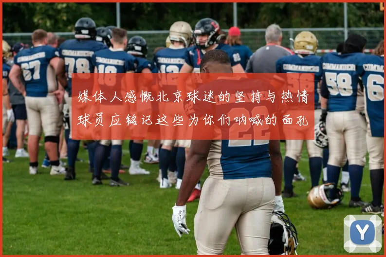 媒体人感慨北京球迷的坚持与热情球员应铭记这些为你们呐喊的面孔