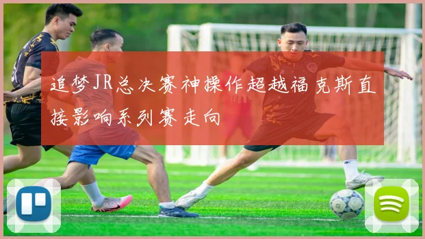 追梦JR总决赛神操作超越福克斯直接影响系列赛走向